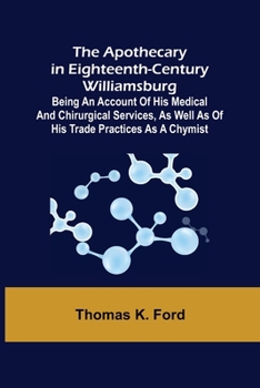 Paperback The Apothecary in Eighteenth-Century Williamsburg; Being an Account of his medical and chirurgical Services, as well as of his trade Practices as a Ch Book