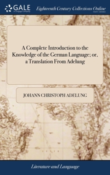 Hardcover A Complete Introduction to the Knowledge of the German Language; or, a Translation From Adelung: Arranged and Adapted to the English Learner. ... To W Book