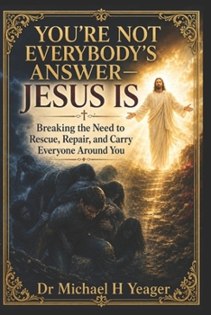 YOU’RE NOT EVERYBODY’S ANSWER—JESUS IS: Breaking the Need to Rescue, Repair, and Carry Everyone Around You