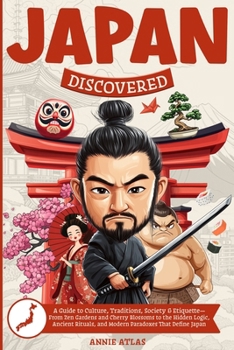 Japan Discovered: A Guide to Culture, Traditions, Society & Etiquette- From Zen Gardens and Cherry Blossoms to the Hidden Logic, Ancient Rituals, and Modern Paradoxes That Define Japan