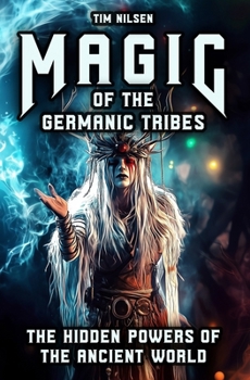Magic of the Germanic Tribes - The hidden powers of the Ancient World: A journey through Mythology, sorcery and Norse Magic of Seers, Wizards and Ancient Rites (Norse Mythology)