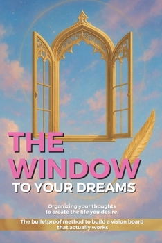 THE WINDOW TO YOUR DREAMS: Organizing your thoughts to create the life you desire. The bulletproof method to build a vision board that actually works (Change your mind, change your life)