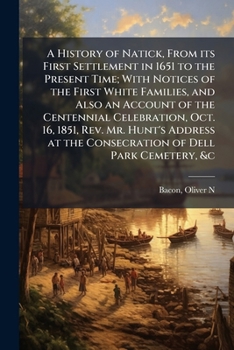 A History of Natick, From its First Settlement in 1651 to the Present Time; With Notices of the First White Families, and Also an Account of the ... at the Consecration of Dell Park Cemetery, &c