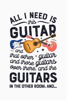 All I Need is This Guitar and That Other Guitar and Those Guitars Over There and The Guitars In The Other Room And: Guitar Lined Notebook, Journal, ... Gifts for Guitarists and Music Lovers