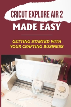 Paperback Cricut Explore Air 2 Made Easy: Getting Started With Your Crafting Business: Start A Profitable Business With Cricut Explore Air 2 Book