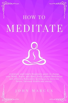 Paperback How to Meditate: A Pratical and Simple Beginners Guide to Change Your Mind, Brain, and Body. Daily Guided Meditation and Effective Rela Book