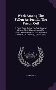 Work Among the Fallen as Seen in the Prison Cell: A Paper Read Before the Ruri-Decanal Chapter of St. Margaret's and St. John's, Westminster, in the Jerusalem Chamber, on Thursday, July 17, 1890