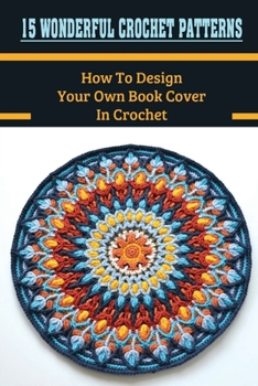 Paperback 15 Wonderful Crochet Patterns: How To Design Your Own Book Cover In Crochet: Crochet Book Cover Book