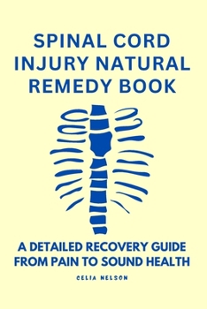 SPINAL CORD INJURY NATURAL REMEDY BOOK: A DETAILED RECOVERY GUIDE FROM PAIN TO SOUND HEALTH