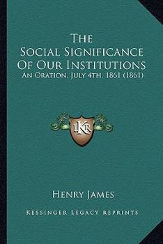 Paperback The Social Significance Of Our Institutions: An Oration, July 4th, 1861 (1861) Book