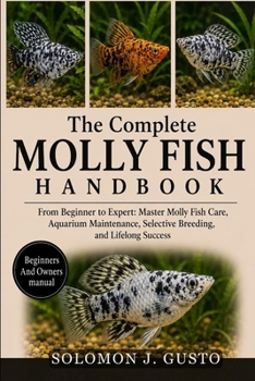 The Complete Molly Fish Handbook: From Beginner to Expert: Master Molly Fish Care, Aquarium Maintenance, Selective Breeding, and Lifelong Success