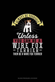 Paperback Always Be Yourself Unless You Can Be A Wire Fox Terrier Then Be A Wire Fox Terrier: Blood Pressure Log Book