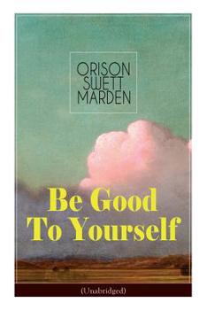 Paperback Be Good To Yourself (Unabridged): Appreciate the Marvelousness of the Human Mechanism: How to Keep Your Powers up to the Highest Possible Standard, Ho Book