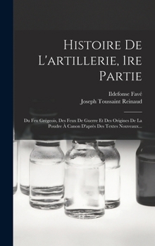 Hardcover Histoire De L'artillerie, 1re Partie: Du Feu Grégeois, Des Feux De Guerre Et Des Origines De La Poudre À Canon D'après Des Textes Nouveaux... [French] Book