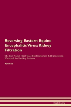 Reversing Eastern Equine Encephalitis Virus: Kidney Filtration The Raw Vegan Plant-Based Detoxification & Regeneration Workbook for Healing Patients. Volume 5
