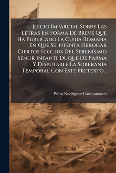 Juicio Imparcial Sobre Las Letras En Forma De Breve Que Ha Publicado La Curia Romana En Que Se Intenta Derogar Ciertos Edictos Del Serenísimo Señor ... Con Este Pretexto...