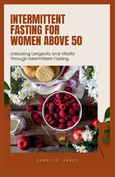 INTERMITTENT FASTING FOR WOMEN ABOVE 50: Unlocking Longevity and Vitality Through Intermittent Fasting.