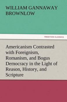 Paperback Americanism Contrasted with Foreignism, Romanism, and Bogus Democracy in the Light of Reason, History, and Scripture, In which Certain Demagogues in T Book