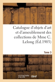 Paperback Catalogue d'Objets d'Art Et d'Ameublement Des Xviie Et Xviiie Siècles: Des Collections de Mme C. Lelong. Tome 3 [French] Book