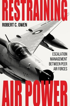 Restraining Air Power: Escalation Management between Peer Air Forces - Book  of the Aviation and Air Power