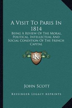 Paperback A Visit To Paris In 1814: Being A Review Of The Moral, Political, Intellectual And Social Condition Of The French Capital Book