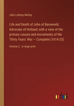 Life and Death of John of Barneveld, Advocate of Holland; with a view of the primary causes and movements of the Thirty Years' War - Complete (1614-23): Volume 2 - in large print