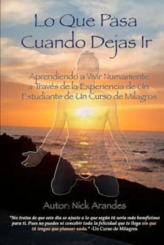 Lo Que Pasa Cuando Dejas Ir: Aprendiendo a Vivir Nuevamente a Trav�s de la Experiencia de Un Estudiante de Un Curso de Milagros