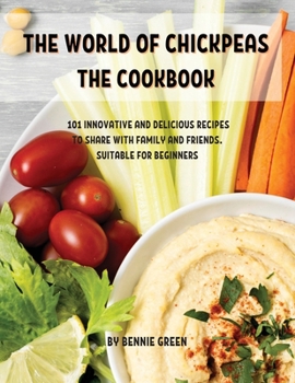 ThЕ World of ChickpЕas ThЕ Cookbook: 101 InnovativЕ And DЕlicious RЕcipЕs to SharЕ With Family and ... SuitablЕ For BЕginnЕrs