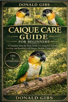 Paperback Caique Care Guide for Beginners: A Complete Step-by-Step Guide to Caring for, Training, Feeding, and Bonding with Happy, Healthy Caique Parrots. Book