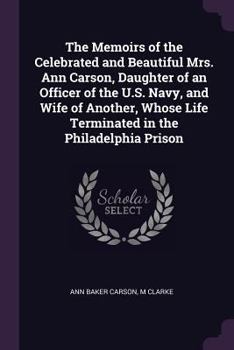 Paperback The Memoirs of the Celebrated and Beautiful Mrs. Ann Carson, Daughter of an Officer of the U.S. Navy, and Wife of Another, Whose Life Terminated in th Book