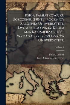 Ksiga pamiatkowa ku uczczeniu 250-tej rocznicy zaloenia Uniwersytetu Lwowskiego przez Króla Jana Kazimierza r. 1661. Wydana przez czlonków Uniwersytetu Volume 2