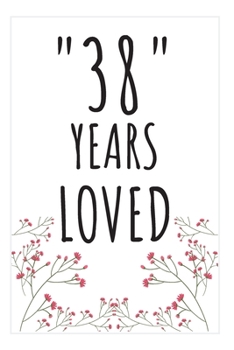 Years Loved Notebook: 38th Birthday Gifts For Him or Her. Blank Lined Notebook. Original Gag Present For Any 38 Year Old Women or Men.