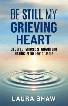 Paperback Be Still My Grieving Heart: 31 Days of Surrender, Growth and Healing at the Feet of Jesus Book