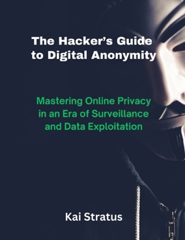 Paperback The Hacker's Guide to Digital Anonymity: Mastering Online Privacy in an Era of Surveillance and Data Exploitation Book