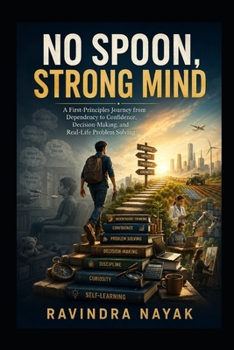 No Spoon, Strong Mind: A First-Principles Journey from Dependency to Confidence, Decision-Making, and Real-Life Problem Solving