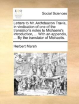 Letters to Mr. Archdeacon Travis, in vindication of one of the translator's notes to Michaelis's introduction, ... With an appendix, ... By the translator of Michaelis.