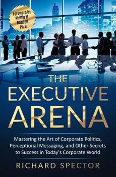 Paperback The Executive Arena: Mastering the Art of Corporate Politics, Perceptional Messaging, and Other Secrets to Success in Today's Corporate Wor Book