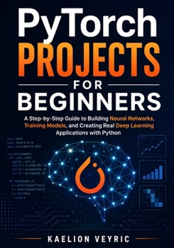 Paperback PyTorch Projects for Beginners: A Step-by-Step Guide to Building Neural Networks, Training Models, and Creating Real Deep Learning Applications with P Book