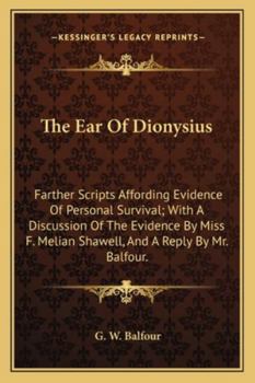The Ear Of Dionysius: Farther Scripts Affording Evidence Of Personal Survival; With A Discussion Of The Evidence By Miss F. Melian Shawell, And A Reply By Mr. Balfour.