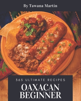 Paperback 365 Ultimate Oaxacan Beginner Recipes: Let's Get Started with The Best Oaxacan Beginner Cookbook! Book
