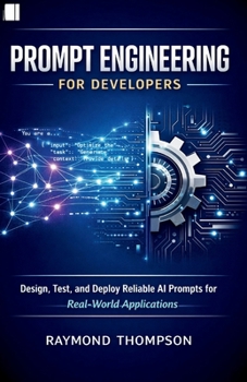 Prompt Engineering for Developers: Design, Test, and Deploy Reliable AI Prompts for Real-World Applications