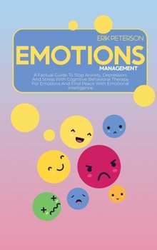 Emotions Management: A Factual Guide To Stop Anxiety, Depression, And Stress With Cognitive Behavioral Therapy For Emotions And Find Peace With Emotional Intelligence