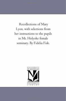 Paperback Recollections of Mary Lyon, With Selections From Her instructions to the Pupils in Mt. Holyoke Female Seminary. by Fidelia Fisk. Book