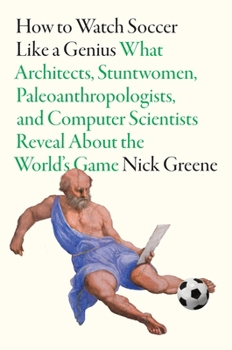 Hardcover How to Watch Soccer Like a Genius: What Architects, Stuntwomen, Paleoanthropologists, and Computer Scientists Reveal about the World's Game Book