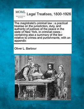 The magistrate's criminal law: a practical treatise on the jurisdiction, duty, and authority of justices of the peace in the state of New York, in ... to crimes and punishments, with an appendix