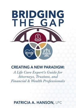 Bridging the Gap: Creating a New Paradigm: A Life Care Expert’s Guide for Attorneys, Trustees, and Financial & Wealth Professionals
