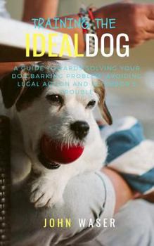 Paperback Training the Ideal Dog: A Guide Towards Solving Your Dog Barking Problem: Avoiding Legal Action and Neighbor's Trouble Book
