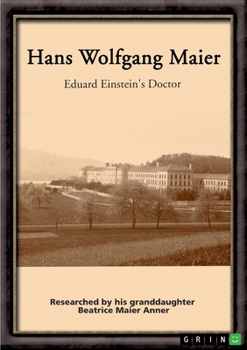 Hans Wolfgang Maier. Eduard Einstein's Doctor: Researched by his granddaughter Beatrice Maier Anner