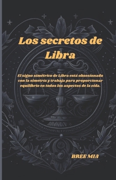 Los secretos de Libra: El signo simétrico de Libra está obsesionado con la simetría y trabaja para proporcionar equilibrio en todos los aspectos de la vida. (Spanish Edition)