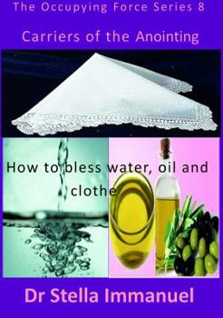 Carriers of the Anointing: How To Bless Water, Oil, and Cloth (The Occupying Force)